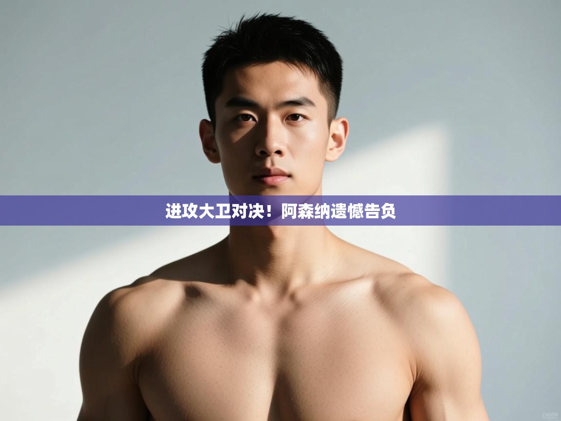 开云体育app投诉-进攻大卫对决！阿森纳遗憾告负  第3张