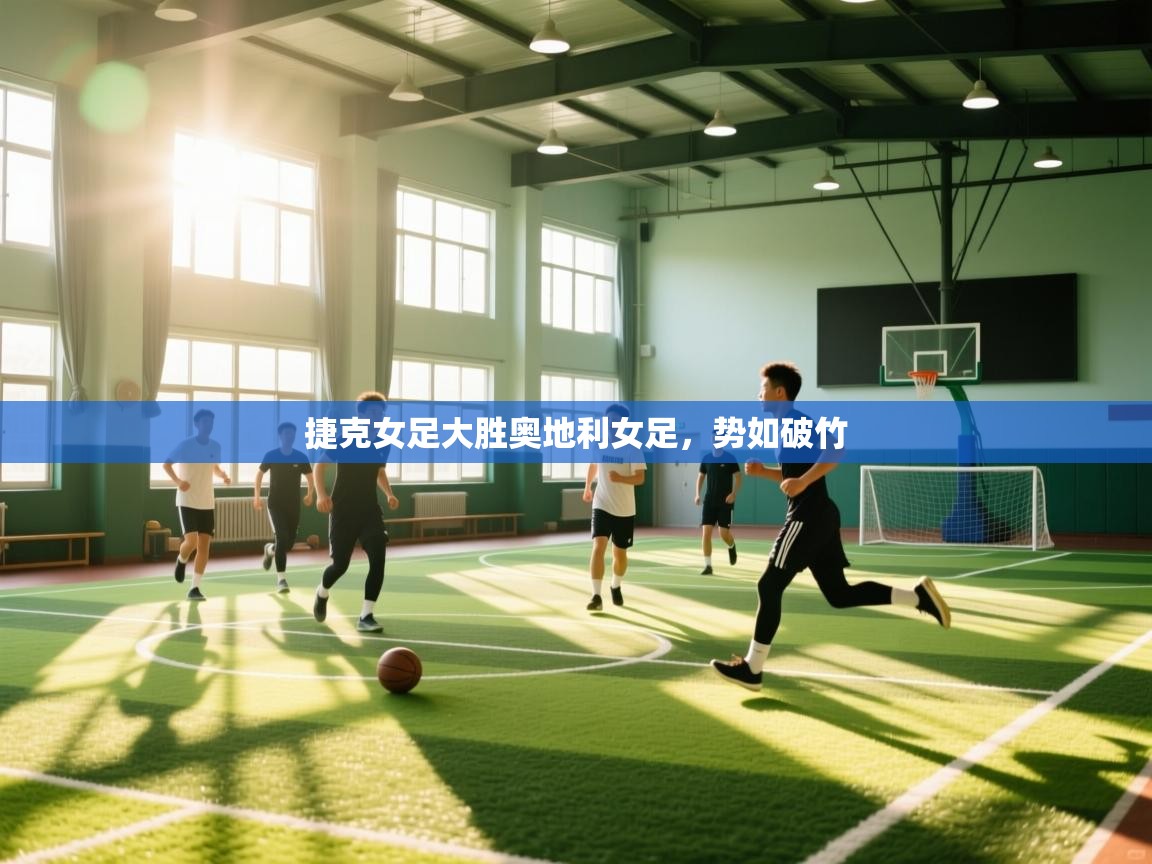 开云体育app官网下载地址-捷克女足大胜奥地利女足，势如破竹  第4张