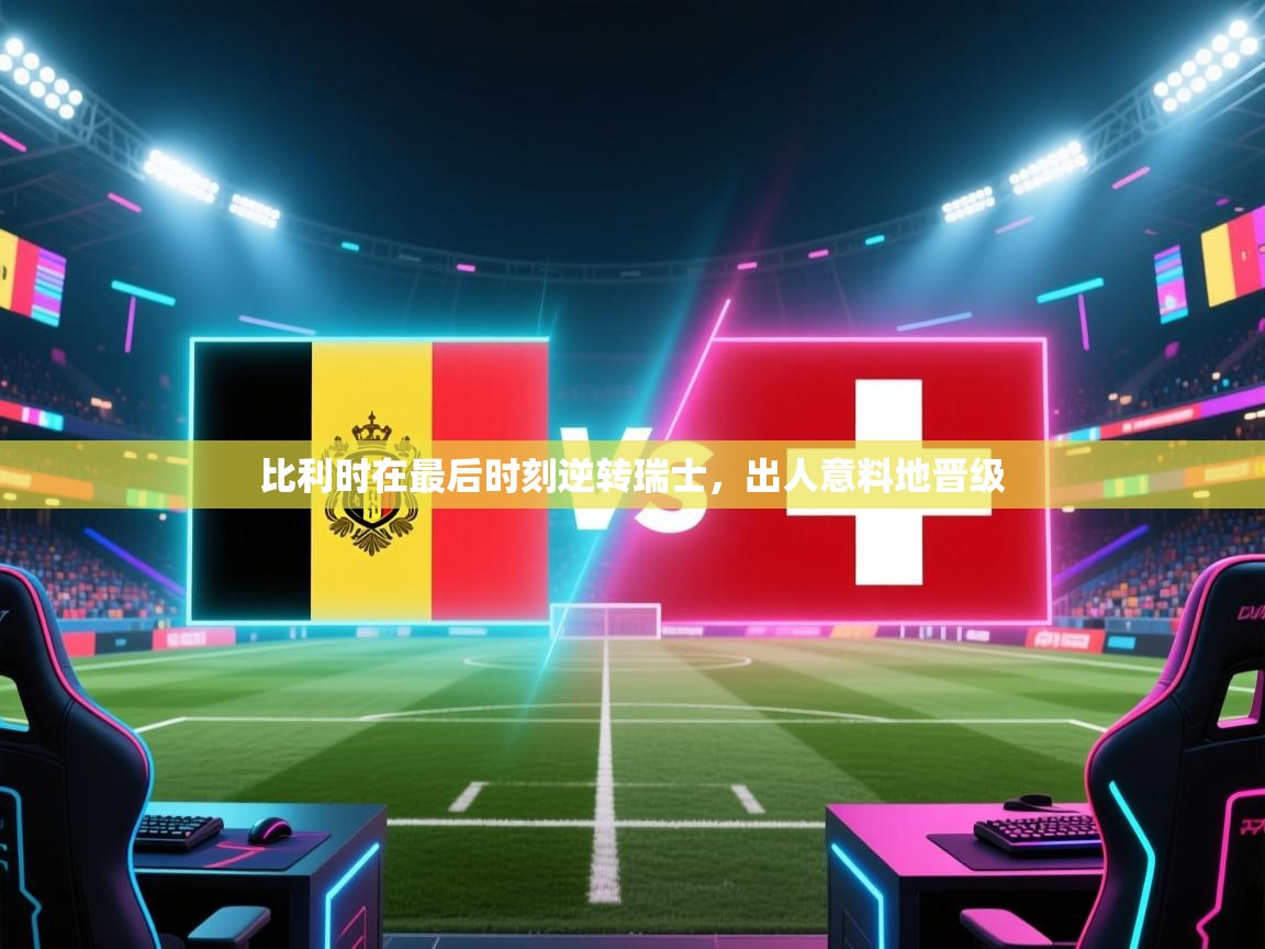 开云网页版-比利时在最后时刻逆转瑞士,出人意料地晋级 第1张