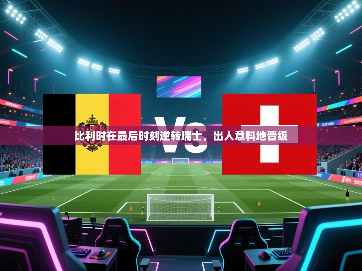 开云网页版-比利时在最后时刻逆转瑞士,出人意料地晋级 第2张